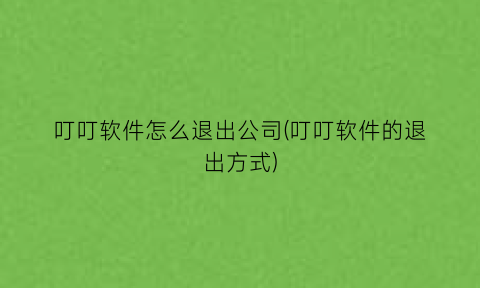 “叮叮软件怎么退出公司(叮叮软件的退出方式)