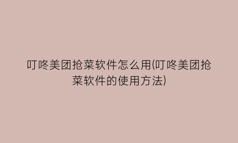 “叮咚美团抢菜软件怎么用(叮咚美团抢菜软件的使用方法)