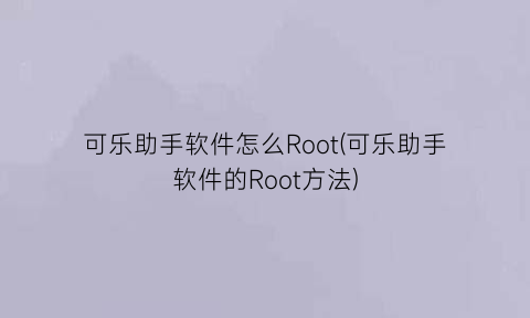 “可乐助手软件怎么Root(可乐助手软件的Root方法)