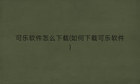 “可乐软件怎么下载(如何下载可乐软件)