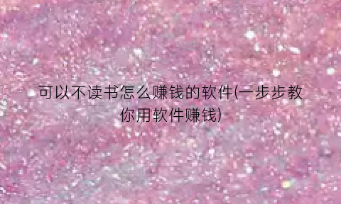 “可以不读书怎么赚钱的软件(一步步教你用软件赚钱)
