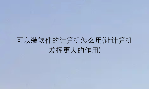 “可以装软件的计算机怎么用(让计算机发挥更大的作用)