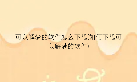 “可以解梦的软件怎么下载(如何下载可以解梦的软件)