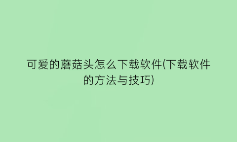 “可爱的蘑菇头怎么下载软件(下载软件的方法与技巧)