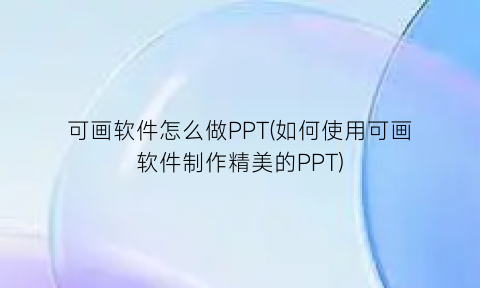 “可画软件怎么做PPT(如何使用可画软件制作精美的PPT)