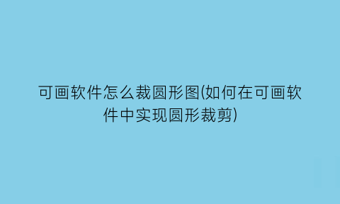 可画软件怎么裁圆形图(如何在可画软件中实现圆形裁剪)