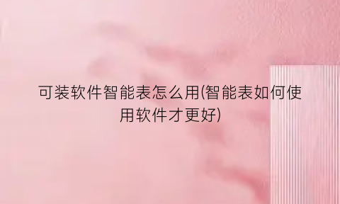 可装软件智能表怎么用(智能表如何使用软件才更好)