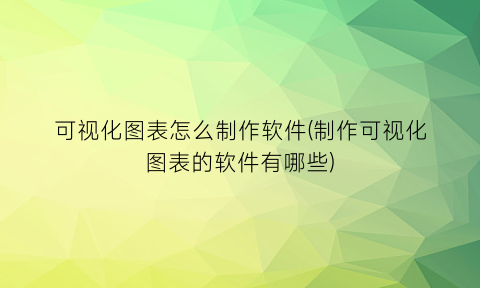 可视化图表怎么制作软件(制作可视化图表的软件有哪些)