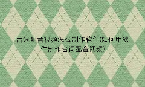 台词配音视频怎么制作软件(如何用软件制作台词配音视频)