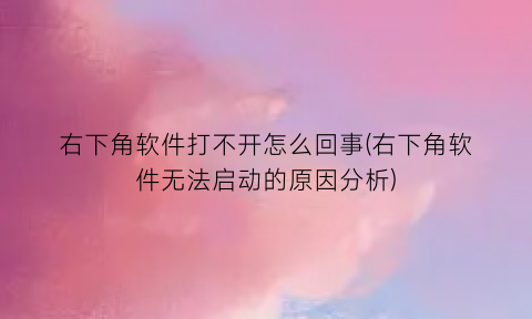 右下角软件打不开怎么回事(右下角软件无法启动的原因分析)