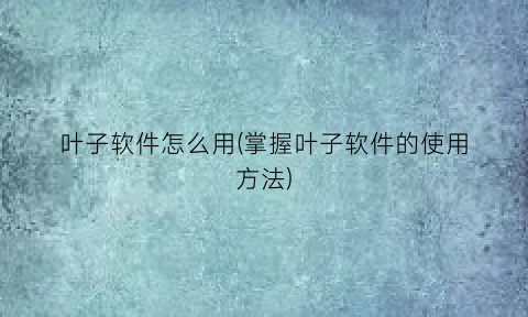 “叶子软件怎么用(掌握叶子软件的使用方法)
