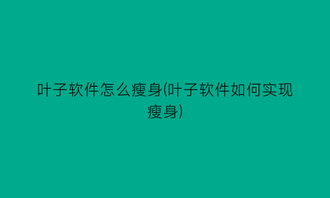 “叶子软件怎么瘦身(叶子软件如何实现瘦身)