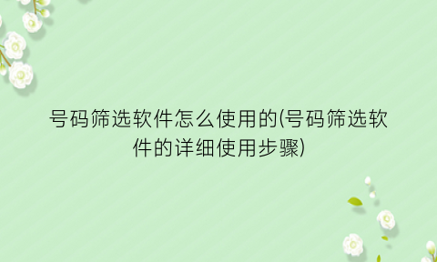 “号码筛选软件怎么使用的(号码筛选软件的详细使用步骤)