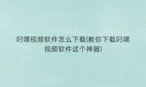 “叼嘿视频软件怎么下载(教你下载叼嘿视频软件这个神器)