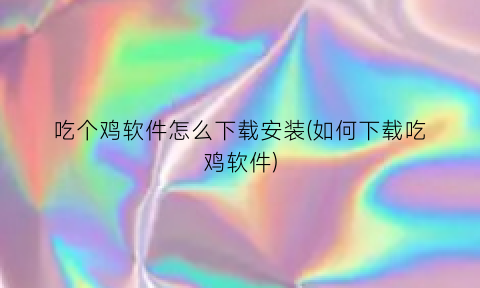 “吃个鸡软件怎么下载安装(如何下载吃鸡软件)