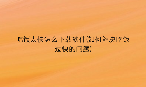 吃饭太快怎么下载软件(如何解决吃饭过快的问题)