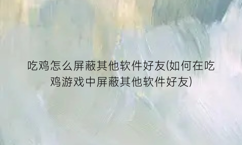 “吃鸡怎么屏蔽其他软件好友(如何在吃鸡游戏中屏蔽其他软件好友)