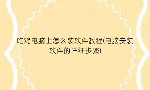 吃鸡电脑上怎么装软件教程(电脑安装软件的详细步骤)