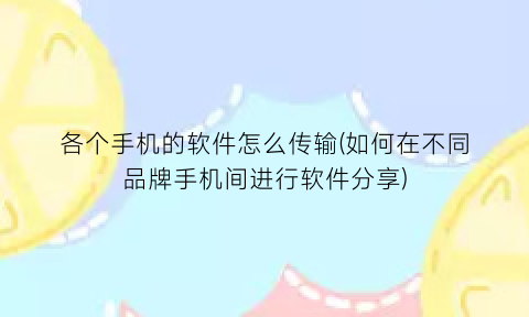 “各个手机的软件怎么传输(如何在不同品牌手机间进行软件分享)
