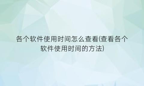 各个软件使用时间怎么查看(查看各个软件使用时间的方法)