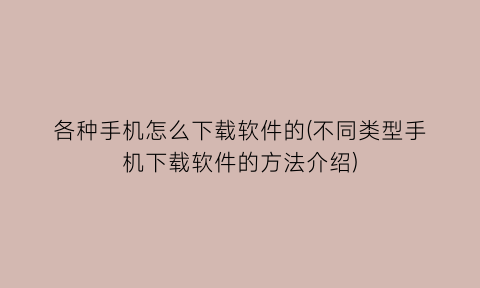 各种手机怎么下载软件的(不同类型手机下载软件的方法介绍)