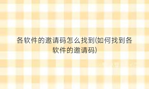 各软件的邀请码怎么找到(如何找到各软件的邀请码)