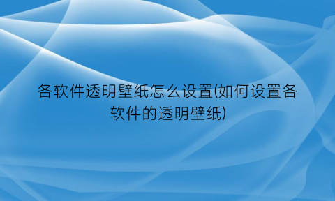 各软件透明壁纸怎么设置(如何设置各软件的透明壁纸)