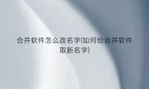 合并软件怎么改名字(如何给合并软件取新名字)