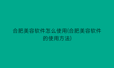 “合肥美容软件怎么使用(合肥美容软件的使用方法)