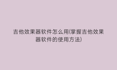 吉他效果器软件怎么用(掌握吉他效果器软件的使用方法)