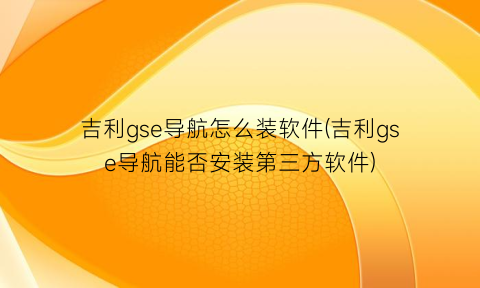 “吉利gse导航怎么装软件(吉利gse导航能否安装第三方软件)