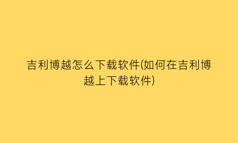 “吉利博越怎么下载软件(如何在吉利博越上下载软件)