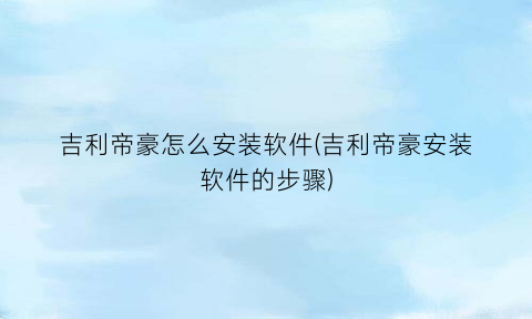 “吉利帝豪怎么安装软件(吉利帝豪安装软件的步骤)