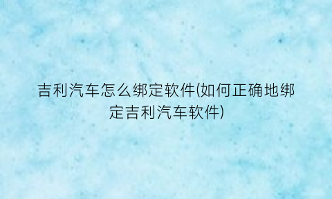 “吉利汽车怎么绑定软件(如何正确地绑定吉利汽车软件)
