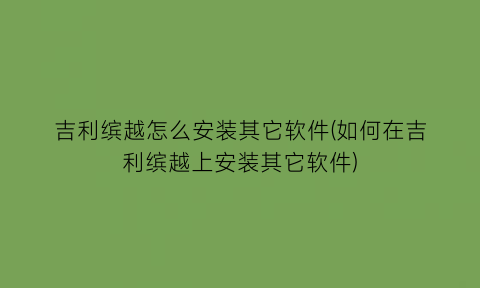 吉利缤越怎么安装其它软件(如何在吉利缤越上安装其它软件)