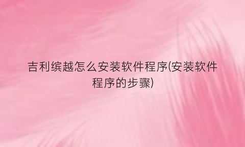 吉利缤越怎么安装软件程序(安装软件程序的步骤)