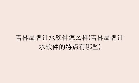 “吉林品牌订水软件怎么样(吉林品牌订水软件的特点有哪些)