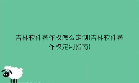 “吉林软件著作权怎么定制(吉林软件著作权定制指南)