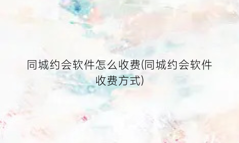 “同城约会软件怎么收费(同城约会软件收费方式)