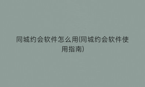 “同城约会软件怎么用(同城约会软件使用指南)