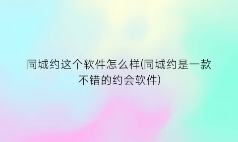 同城约这个软件怎么样(同城约是一款不错的约会软件)