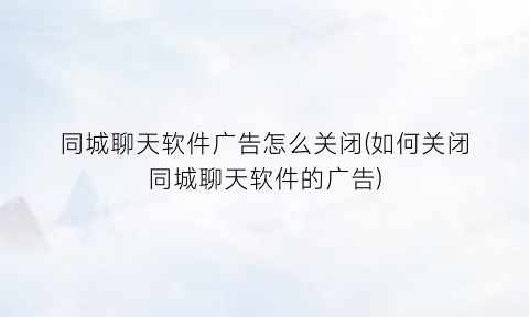 “同城聊天软件广告怎么关闭(如何关闭同城聊天软件的广告)
