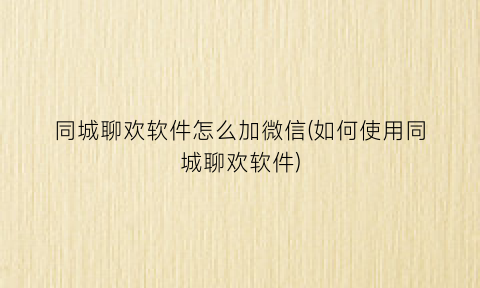 “同城聊欢软件怎么加微信(如何使用同城聊欢软件)