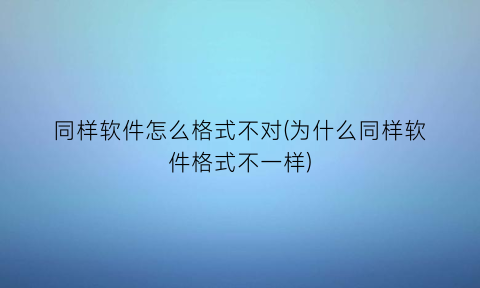 “同样软件怎么格式不对(为什么同样软件格式不一样)