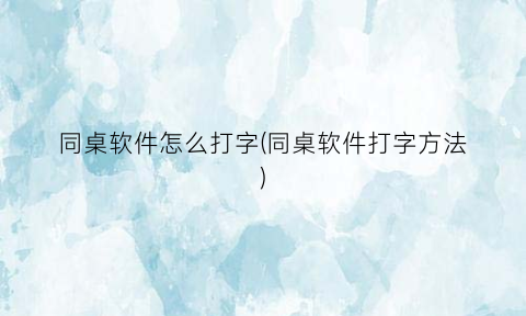 同桌软件怎么打字(同桌软件打字方法)