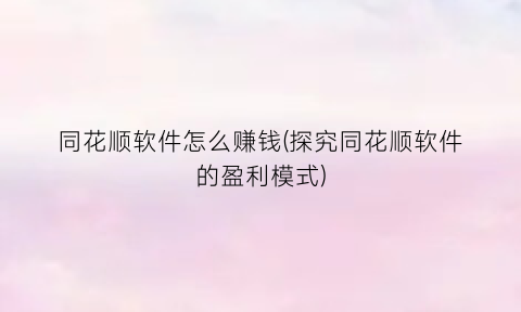 同花顺软件怎么赚钱(探究同花顺软件的盈利模式)