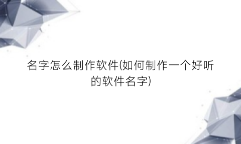 “名字怎么制作软件(如何制作一个好听的软件名字)