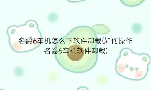 “名爵6车机怎么下软件卸载(如何操作名爵6车机软件卸载)