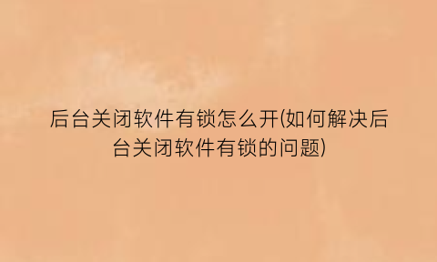 后台关闭软件有锁怎么开(如何解决后台关闭软件有锁的问题)