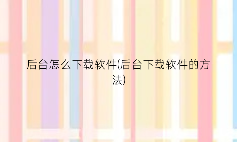 “后台怎么下载软件(后台下载软件的方法)